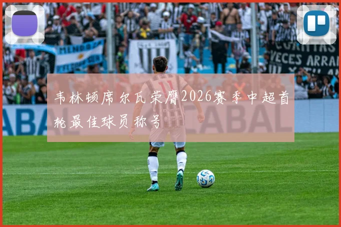 韦林顿席尔瓦荣膺2026赛季中超首轮最佳球员称号
