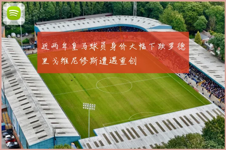 近两年皇马球员身价大幅下跌罗德里戈维尼修斯遭遇重创