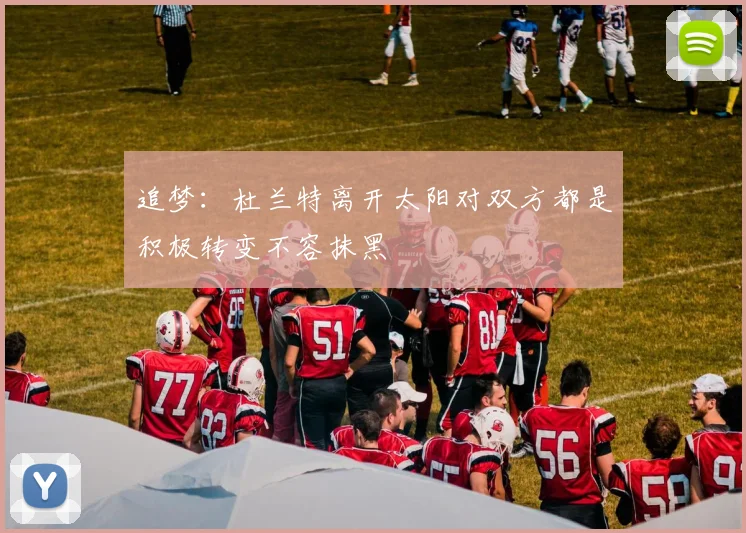 追梦：杜兰特离开太阳对双方都是积极转变不容抹黑