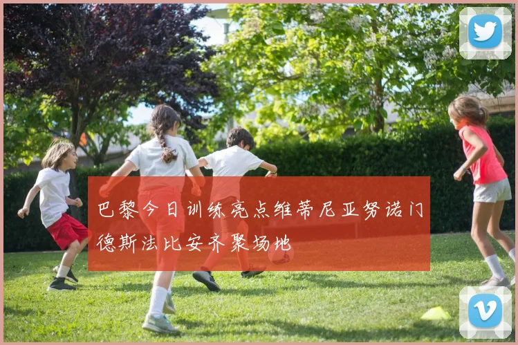巴黎今日训练亮点维蒂尼亚努诺门德斯法比安齐聚场地