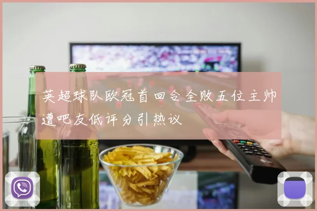 英超球队欧冠首回合全败五位主帅遭吧友低评分引热议