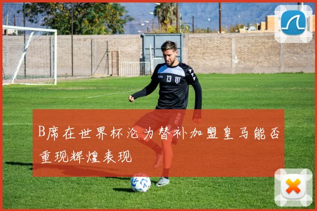 B席在世界杯沦为替补加盟皇马能否重现辉煌表现