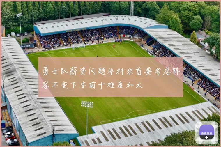 勇士队薪资问题非科尔首要考虑阵容不变下季前十难度加大