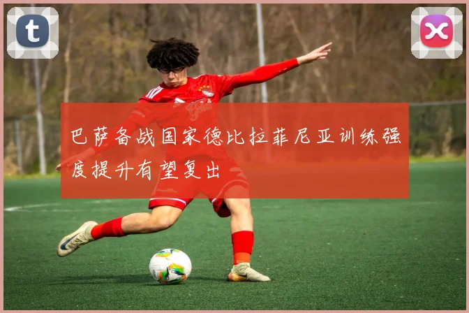 巴萨备战国家德比拉菲尼亚训练强度提升有望复出
