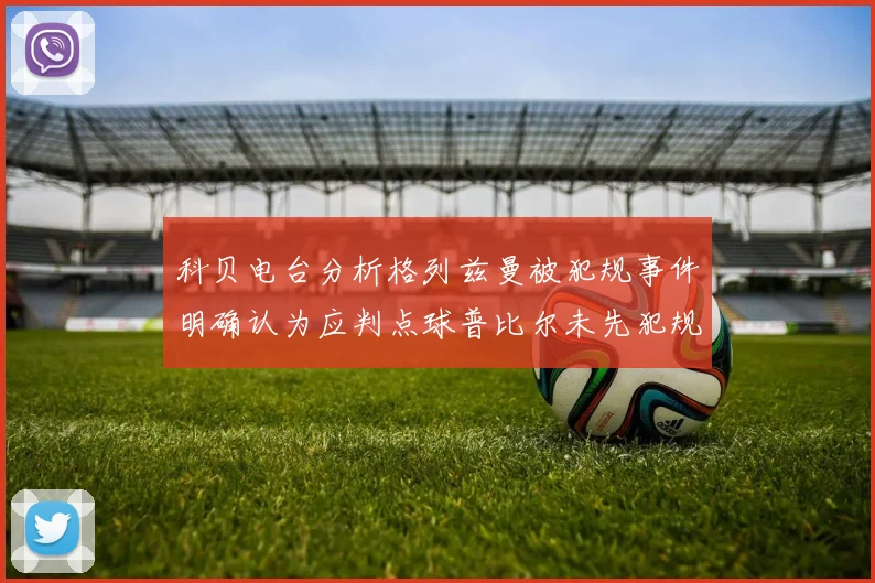 科贝电台分析格列兹曼被犯规事件明确认为应判点球普比尔未先犯规
