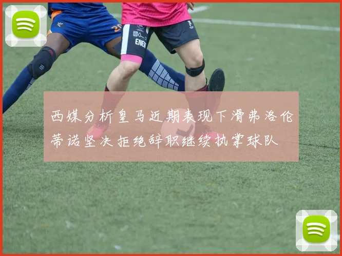 西媒分析皇马近期表现下滑弗洛伦蒂诺坚决拒绝辞职继续执掌球队