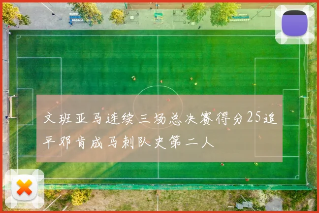 文班亚马连续三场总决赛得分25追平邓肯成马刺队史第二人