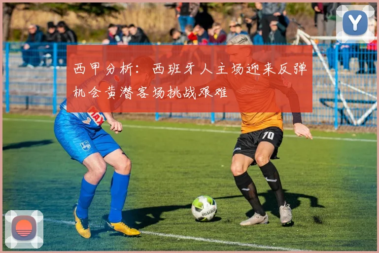 西甲分析：西班牙人主场迎来反弹机会黄潜客场挑战艰难