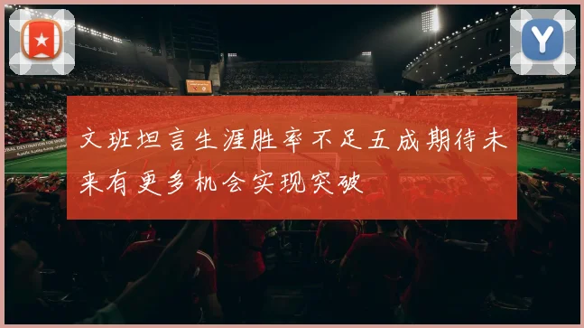 文班坦言生涯胜率不足五成期待未来有更多机会实现突破